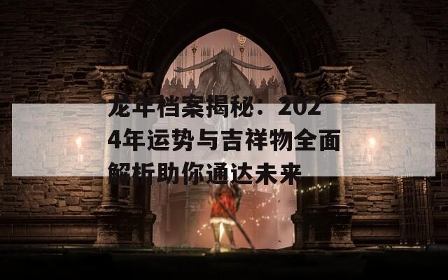 龙年档案揭秘：2024年运势与吉祥物全面解析助你通达未来