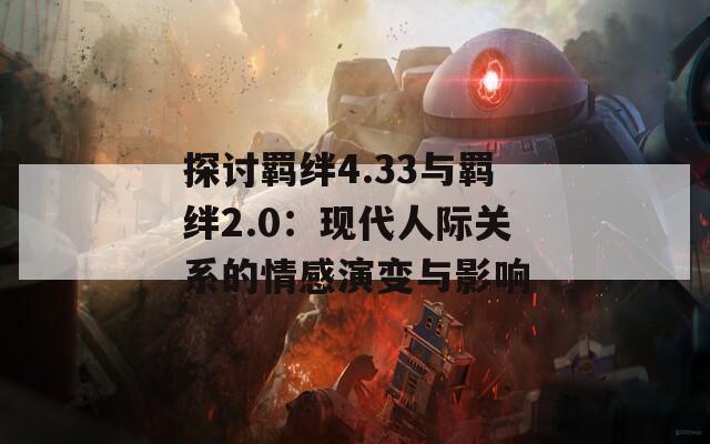 探讨羁绊4.33与羁绊2.0：现代人际关系的情感演变与影响