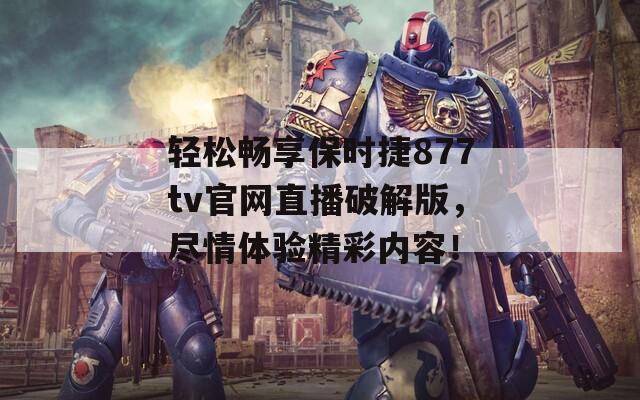 轻松畅享保时捷877tv官网直播破解版，尽情体验精彩内容！