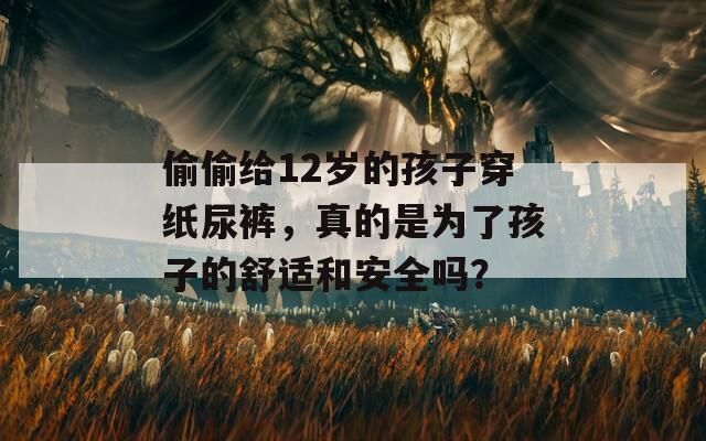 偷偷给12岁的孩子穿纸尿裤，真的是为了孩子的舒适和安全吗？