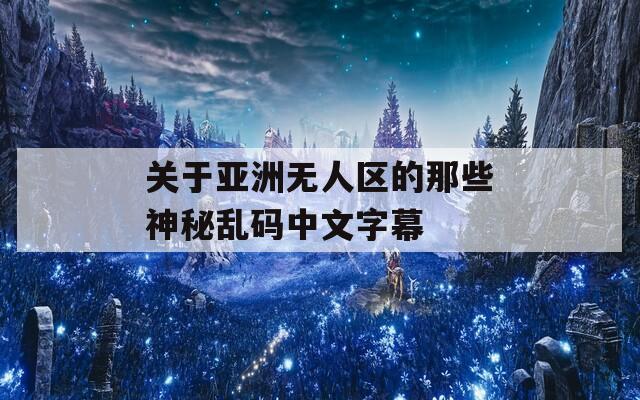 关于亚洲无人区的那些神秘乱码中文字幕