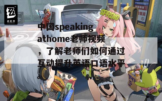 中国speakingathome老师视频，了解老师们如何通过互动提升英语口语水平。