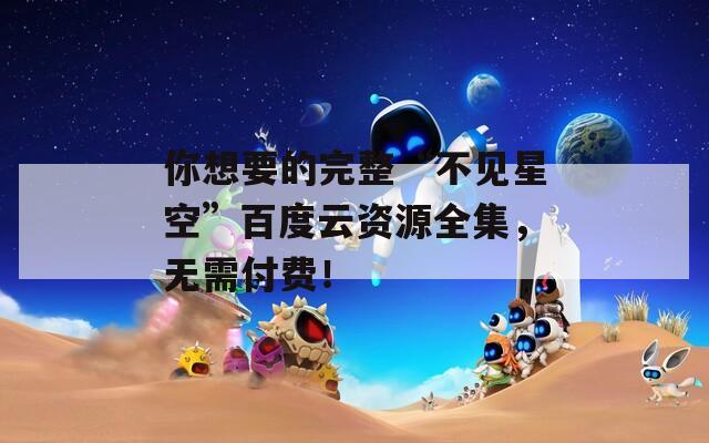 你想要的完整“不见星空”百度云资源全集，无需付费！