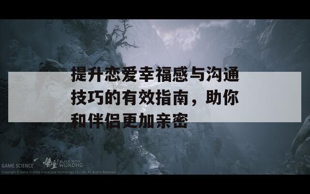 提升恋爱幸福感与沟通技巧的有效指南，助你和伴侣更加亲密