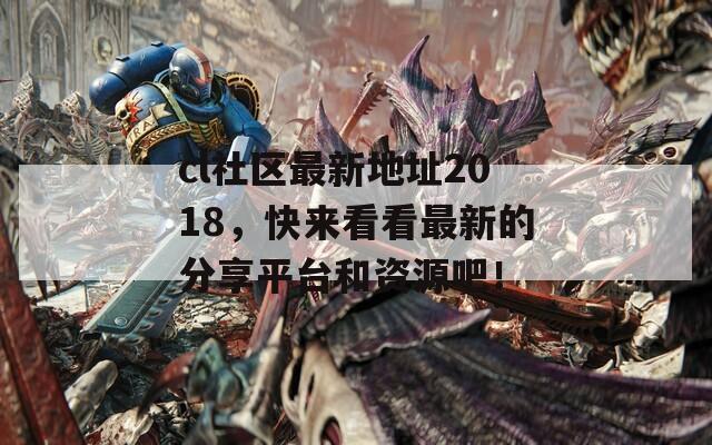 cl社区最新地址2018，快来看看最新的分享平台和资源吧！