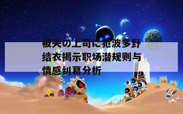 被夫の上司に犯波多野结衣揭示职场潜规则与情感纠葛分析