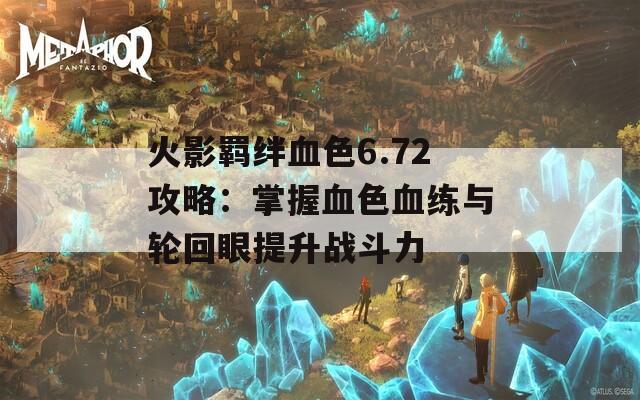 火影羁绊血色6.72攻略：掌握血色血练与轮回眼提升战斗力