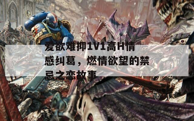 爱欲难抑1V1高H情感纠葛，燃情欲望的禁忌之恋故事