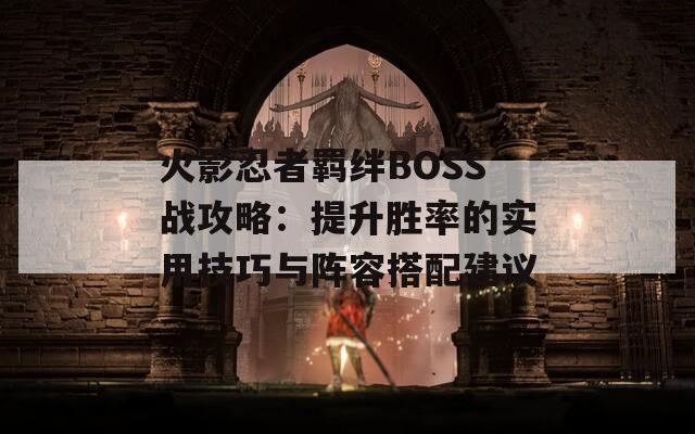 火影忍者羁绊BOSS战攻略：提升胜率的实用技巧与阵容搭配建议