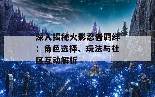 深入揭秘火影忍者羁绊：角色选择、玩法与社区互动解析