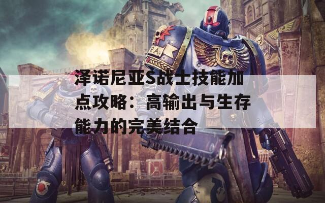 泽诺尼亚S战士技能加点攻略：高输出与生存能力的完美结合