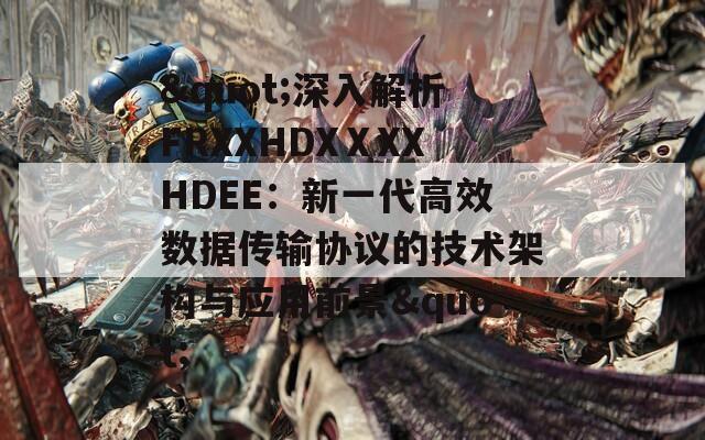 "深入解析FRXXHDXⅩXXHDEE：新一代高效数据传输协议的技术架构与应用前景"