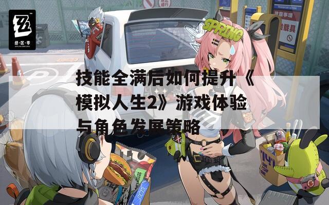 技能全满后如何提升《模拟人生2》游戏体验与角色发展策略