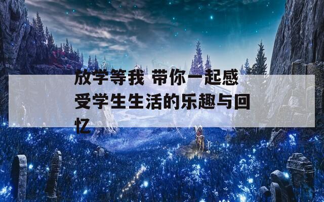 放学等我 带你一起感受学生生活的乐趣与回忆