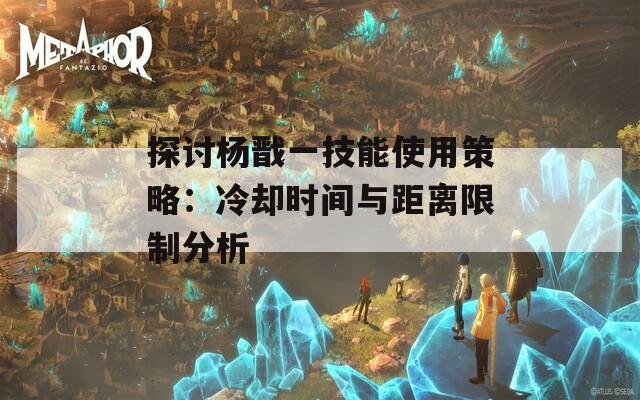 探讨杨戬一技能使用策略：冷却时间与距离限制分析