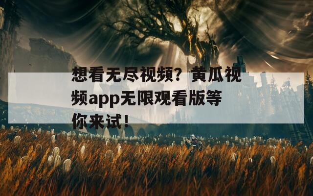 想看无尽视频？黄瓜视频app无限观看版等你来试！