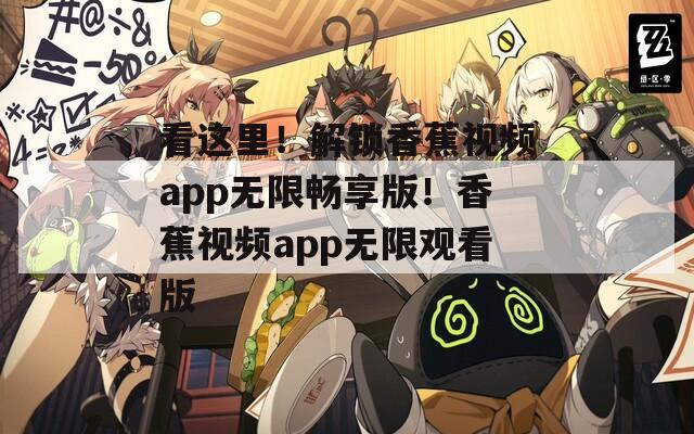 看这里！解锁香蕉视频app无限畅享版！香蕉视频app无限观看版