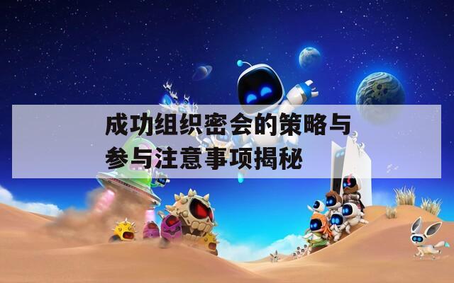 成功组织密会的策略与参与注意事项揭秘