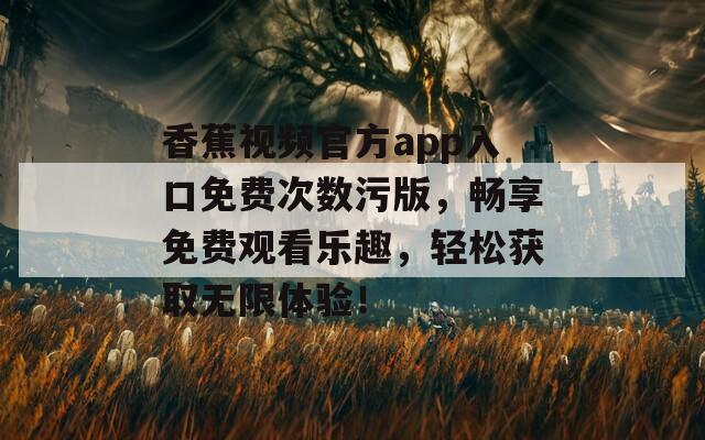 香蕉视频官方app入口免费次数污版，畅享免费观看乐趣，轻松获取无限体验！