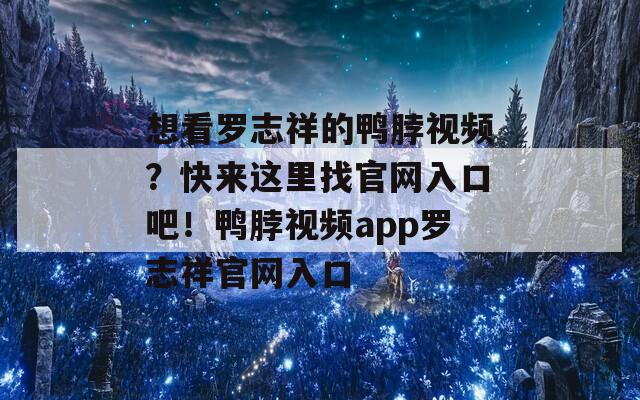 想看罗志祥的鸭脖视频？快来这里找官网入口吧！鸭脖视频app罗志祥官网入口