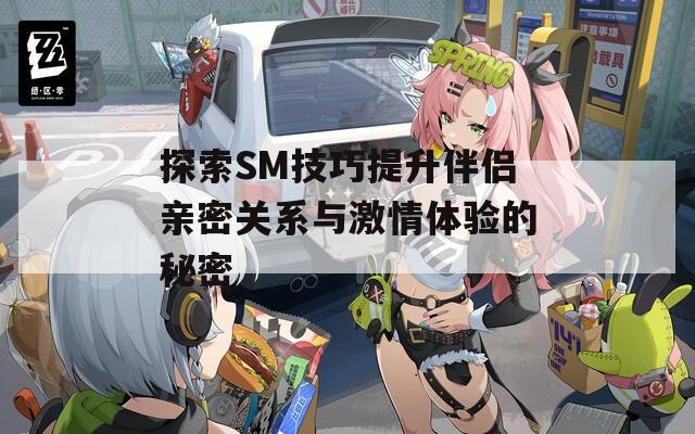 探索SM技巧提升伴侣亲密关系与激情体验的秘密