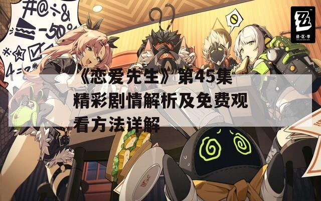 《恋爱先生》第45集精彩剧情解析及免费观看方法详解