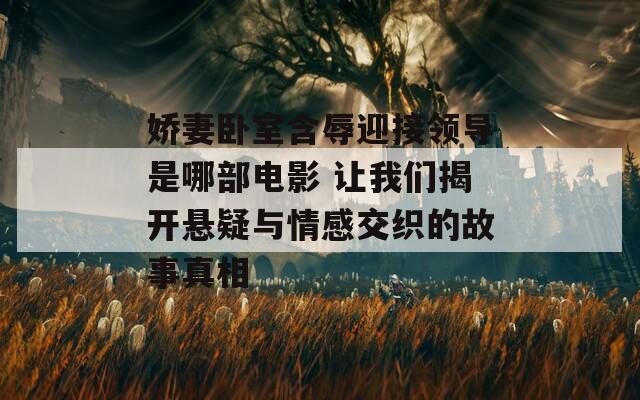 娇妻卧室含辱迎接领导是哪部电影 让我们揭开悬疑与情感交织的故事真相