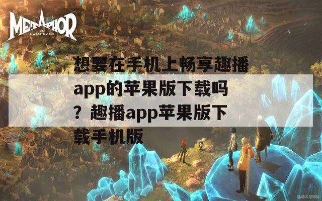 想要在手机上畅享趣播app的苹果版下载吗？趣播app苹果版下载手机版