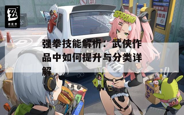 强拳技能解析：武侠作品中如何提升与分类详解