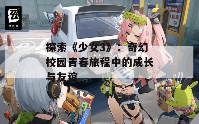 探索《少女3》：奇幻校园青春旅程中的成长与友谊