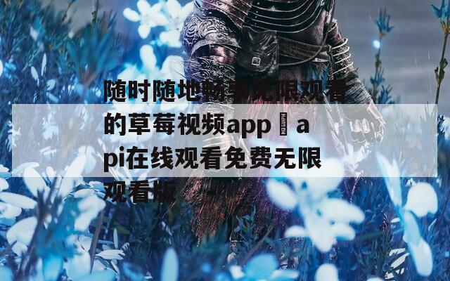 随时随地畅享无限观看的草莓视频app汅api在线观看免费无限观看版