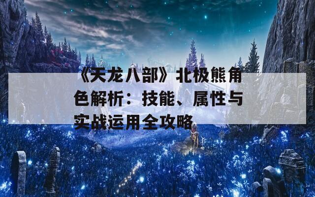 《天龙八部》北极熊角色解析：技能、属性与实战运用全攻略