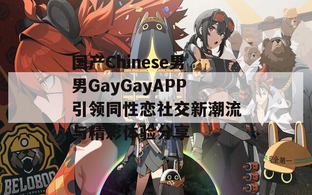 国产Chinese男男GayGayAPP引领同性恋社交新潮流与精彩体验分享