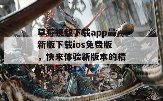 草莓视频下载app最新版下载ios免费版，快来体验新版本的精彩内容吧！