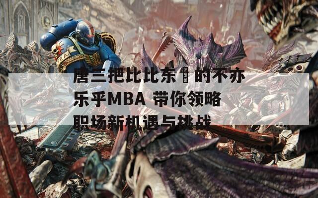 唐三把比比东埇的不亦乐乎MBA 带你领略职场新机遇与挑战