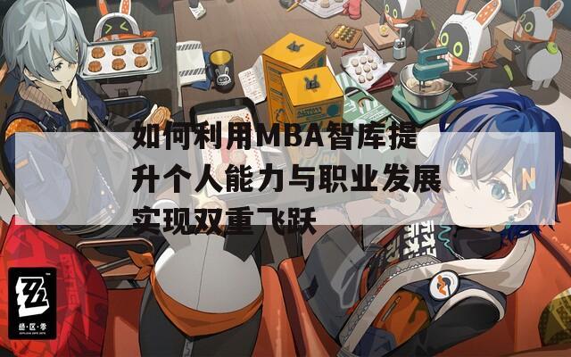 如何利用MBA智库提升个人能力与职业发展实现双重飞跃