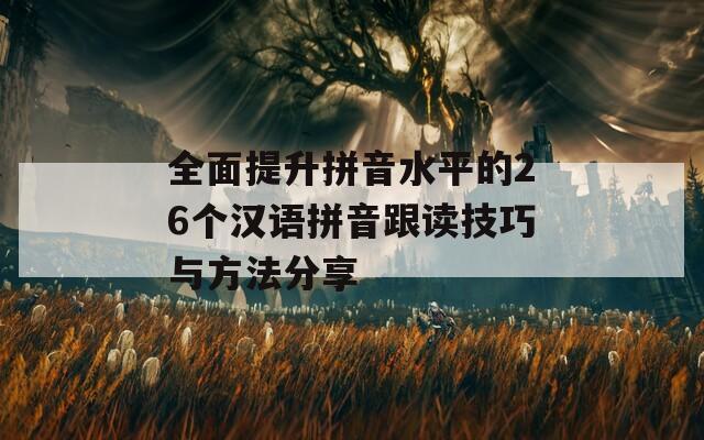 全面提升拼音水平的26个汉语拼音跟读技巧与方法分享