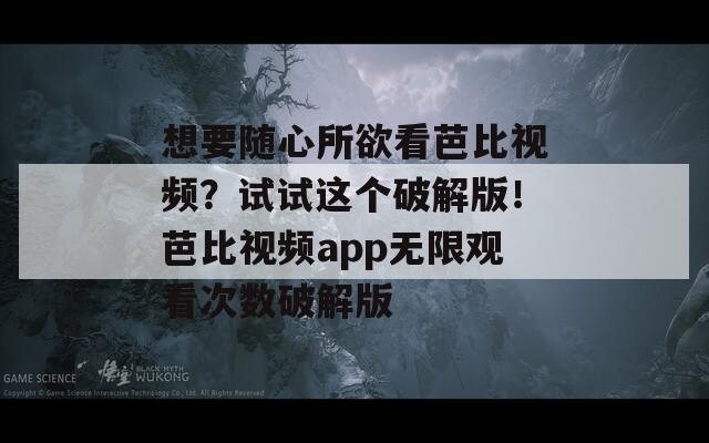 想要随心所欲看芭比视频？试试这个破解版！芭比视频app无限观看次数破解版