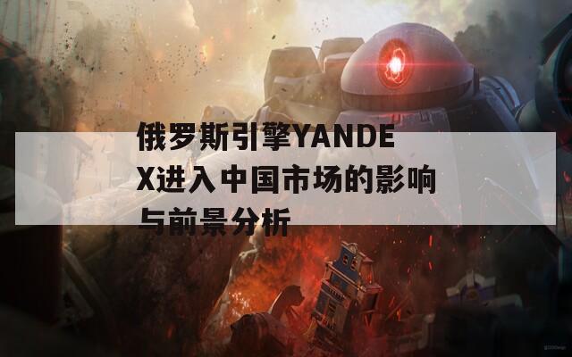 俄罗斯引擎YANDEX进入中国市场的影响与前景分析