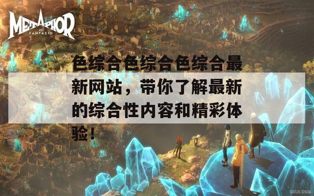 色综合色综合色综合最新网站，带你了解最新的综合性内容和精彩体验！