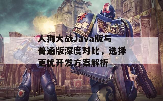 人狗大战Java版与普通版深度对比，选择更优开发方案解析