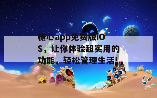 糖心app免费版iOS，让你体验超实用的功能，轻松管理生活!