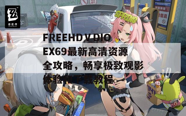 FREEHDⅤDIOEX69最新高清资源全攻略，畅享极致观影体验和下载教程