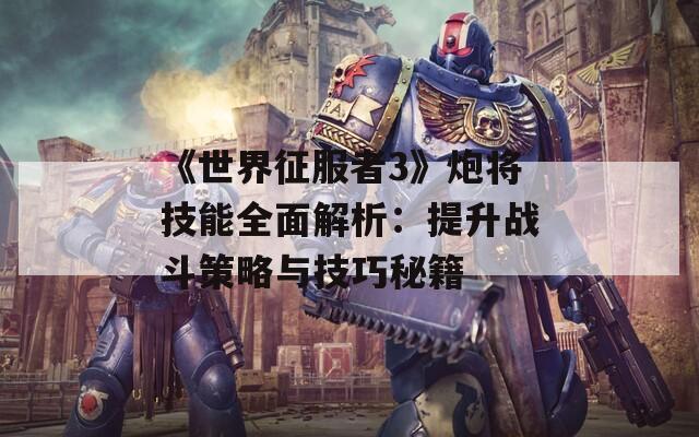 《世界征服者3》炮将技能全面解析：提升战斗策略与技巧秘籍