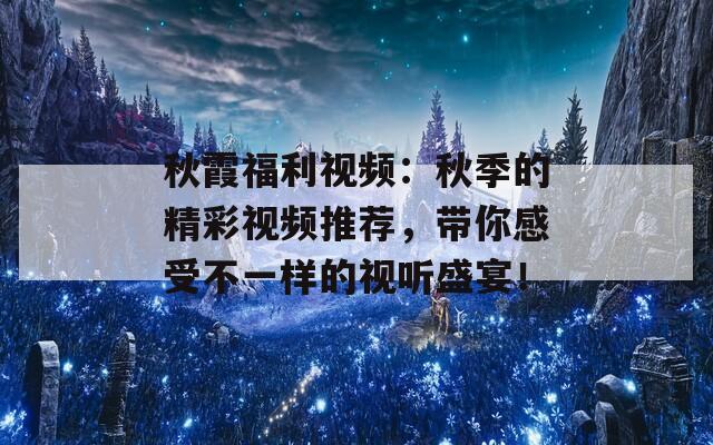 秋霞福利视频：秋季的精彩视频推荐，带你感受不一样的视听盛宴！