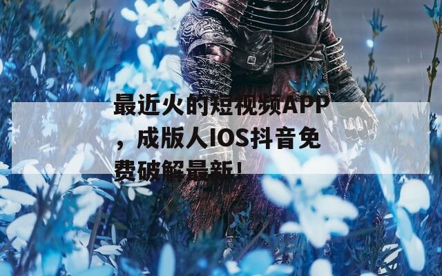 最近火的短视频APP，成版人IOS抖音免费破解最新！