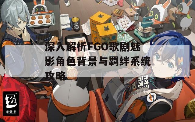 深入解析FGO歌剧魅影角色背景与羁绊系统攻略