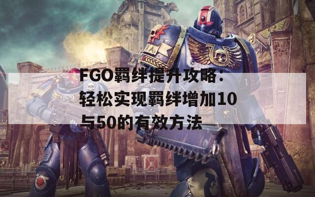 FGO羁绊提升攻略：轻松实现羁绊增加10与50的有效方法