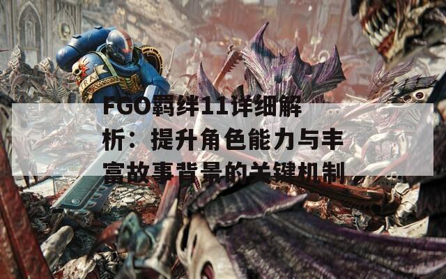 FGO羁绊11详细解析：提升角色能力与丰富故事背景的关键机制