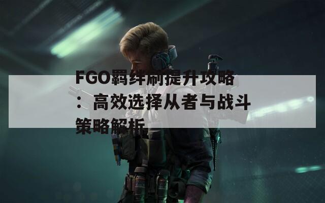 FGO羁绊刷提升攻略：高效选择从者与战斗策略解析